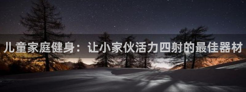 意昂3娱乐代理怎么样：儿童家庭健身：让小家伙活力四射