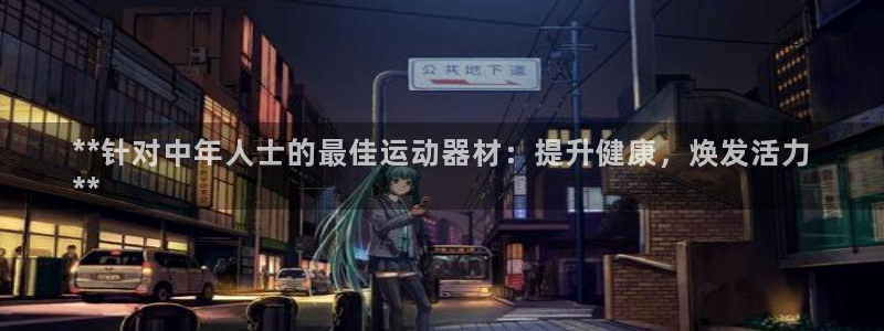 海南意昂体育3：**针对中年人士的最佳运动器材：提升
