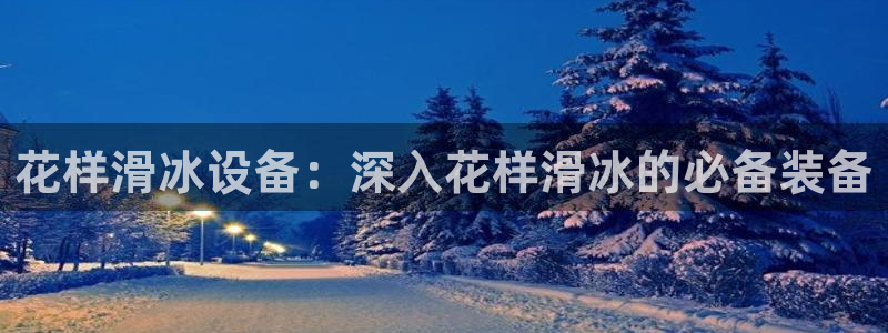 意昂体育3联系电话：花样滑冰设备：深入花样滑冰的必备