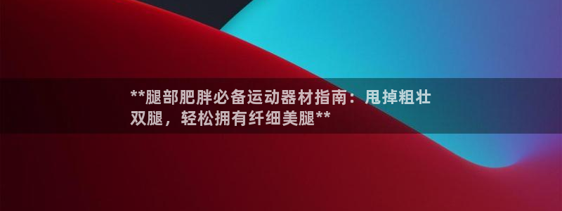 意昂体育3招商电话号码查询：**腿部肥胖必备运动器材