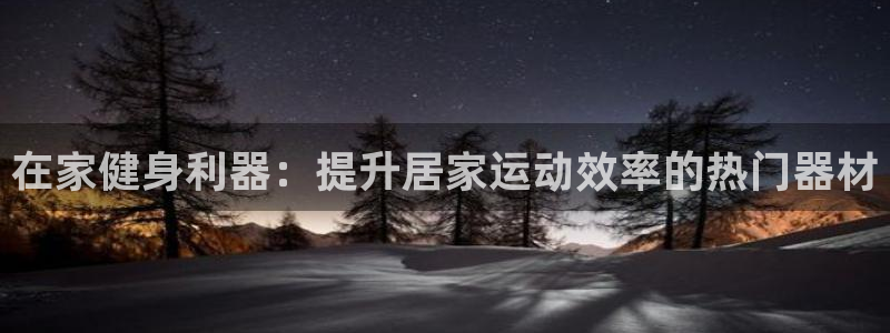 意昂3集团官网网址：在家健身利器：提升居家运动效率的