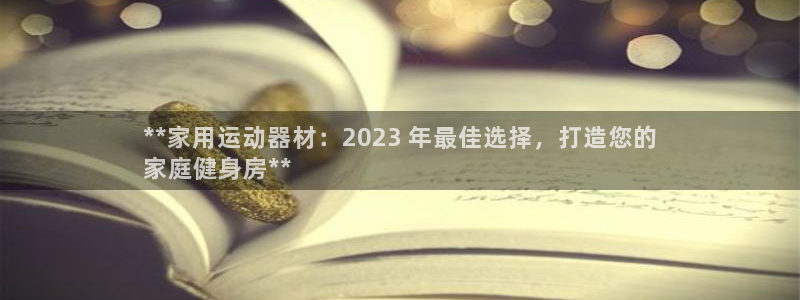 意昂体育3官方客服电话：**家用运动器材：2023 