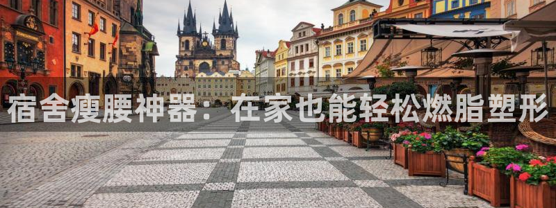 意昂体育3平台是正规平台吗：宿舍瘦腰神器：在家也能轻