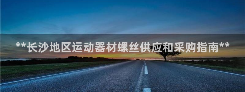 意昂3娱乐首页官网下载：**长沙地区运动器材螺丝供应