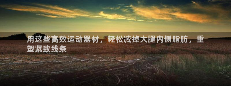 意昂体育3招商电话号码是多少：用这些高效运动器材，轻