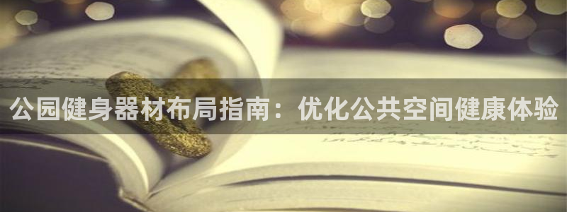 意昂体育3招商电话地址查询：公园健身器材布局指南：优