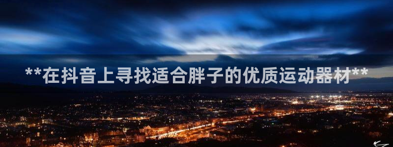 意昂体育3开户：**在抖音上寻找适合胖子的优质运动器