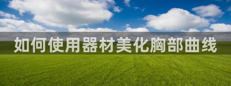 意昂3娱乐是那个系列的台子：如何使用器材美化胸部曲线