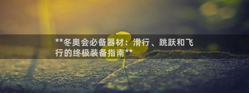 意昂体育3招商电话地址：**冬奥会必备器材：滑行、跳