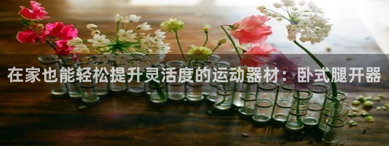 意昂体育3招商电话是多少号码：在家也能轻松提升灵活度