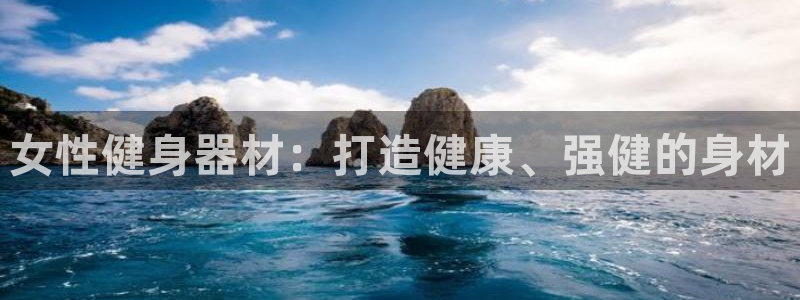 意昂3娱乐代理怎么样：女性健身器材：打造健康、强健的