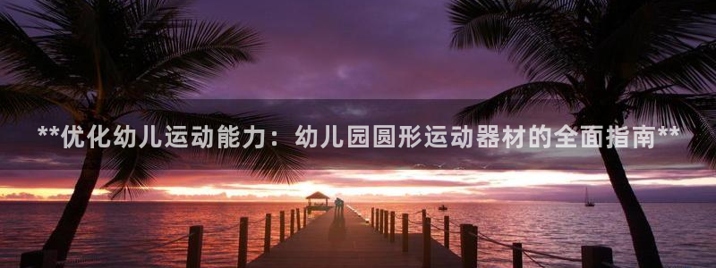 意昂体育3招商电话号码是多少：**优化幼儿运动能力：