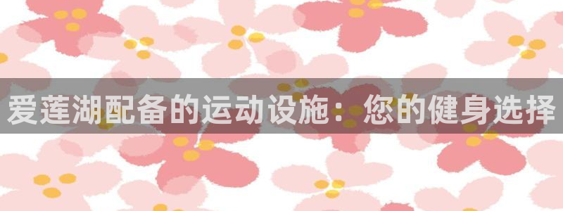 意昂体育3招商电话号码查询是多少：爱莲湖配备的运动设