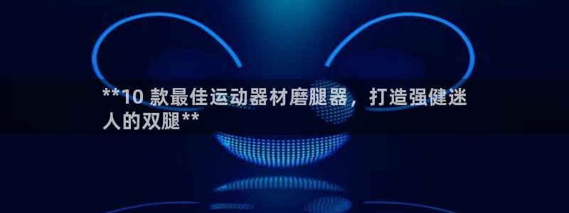 意昂3娱乐首页网站大全：**10 款最佳运动器材磨腿