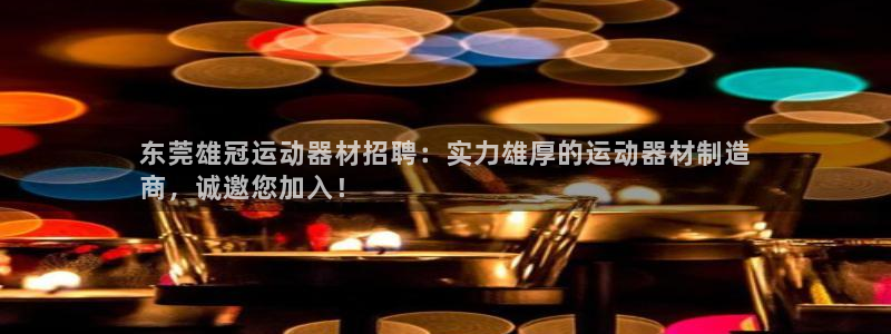 意昂体育3招商：东莞雄冠运动器材招聘：实力雄厚的运动