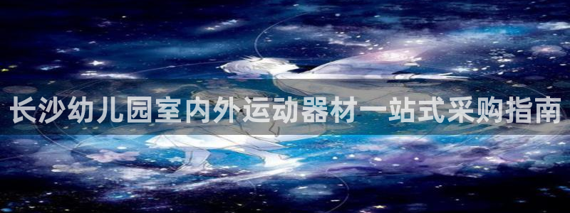 意昂3开户：长沙幼儿园室内外运动器材一站式采购指南
