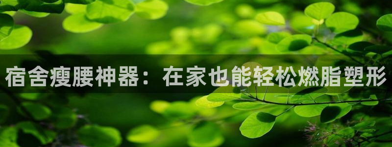 意昂体育3招商电话是多少：宿舍瘦腰神器：在家也能轻松
