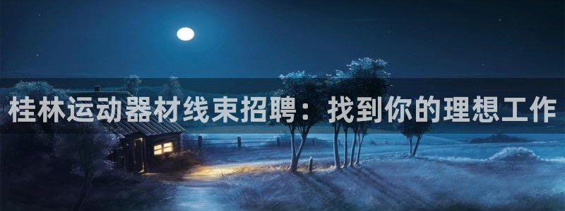 意昂3娱乐代理怎么样：桂林运动器材线束招聘：找到你的