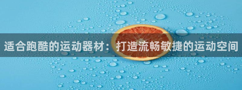 意昂3娱乐首页官网下载：适合跑酷的运动器材：打造流畅
