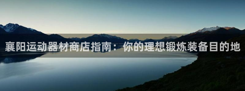 意昂体育3官方客服电话：襄阳运动器材商店指南：你的理