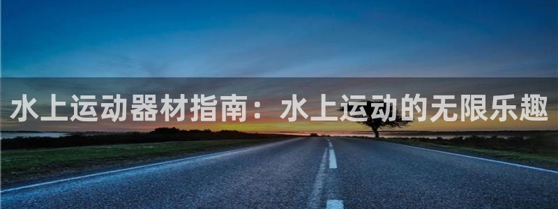 意昂体育3平台假的吗是真的吗吗：水上运动器材指南：水上运动的