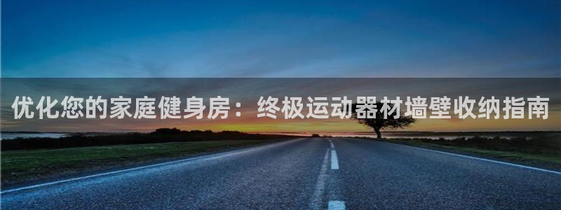 意昂体育3招商电话号码是多少啊：优化您的家庭健身房：