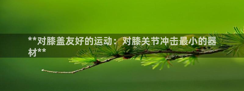 意昂3娱乐：**对膝盖友好的运动：对膝关节冲击最小的