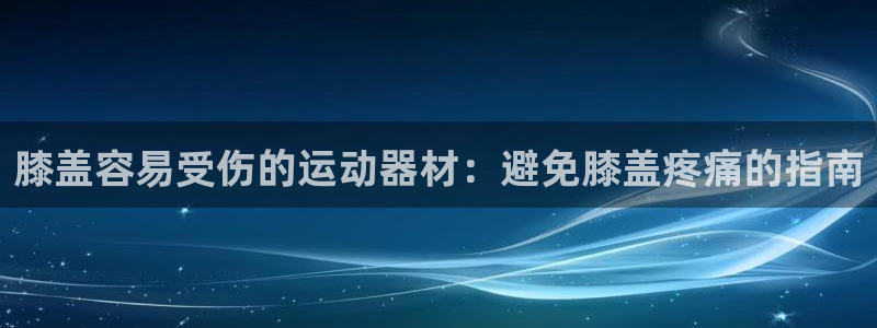 意昂3娱乐首页官网下载：膝盖容易受伤的运动器材：避免
