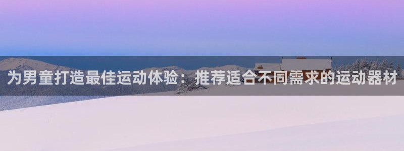 意昂体育3平台注册要钱吗：为男童打造最佳运动体验：推