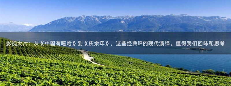山外人精品影院洋洋av：影视大片：从《中国有嘻哈》到《庆余年》，这些经典IP的现代演绎，值得我们回味和思考